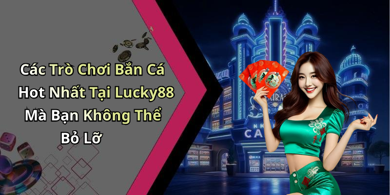 Các Trò Chơi Bắn Cá Hot Nhất Tại Lucky88 Mà Bạn Không Thể Bỏ Lỡ