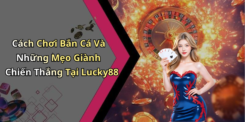 Cách Chơi Bắn Cá Và Những Mẹo Giành Chiến Thắng Tại Lucky88