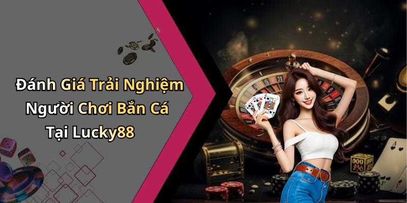 Đánh Giá Trải Nghiệm Người Chơi Bắn Cá Tại Lucky88
