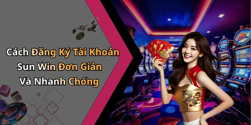 Cách Đăng Ký Tài Khoản Sun Win Đơn Giản Và Nhanh Chóng