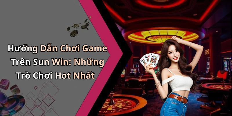 Hướng Dẫn Chơi Game Trên Sun Win: Những Trò Chơi Hot Nhất